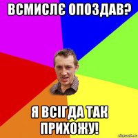 всмислє опоздав? я всігда так прихожу!