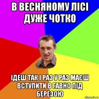 в весняному лісі дуже чотко ідеш так і раз у раз маєш вступити в гавно під березою