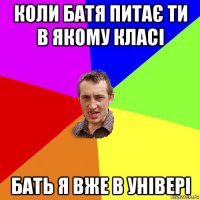 коли батя питає ти в якому класі бать я вже в універі