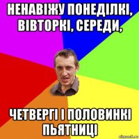 ненавіжу понеділкі, вівторкі, середи, четвергі і половинкі пьятниці