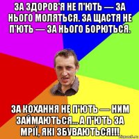 за здоров'я не п'ють — за нього моляться. за щастя не п'ють — за нього борються. за кохання не п'ють — ним займаються... а п'ють за мрії, які збуваються!!!