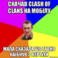 скачав clash of clans на мобілу мала сказала шо гавно наїбнув з вертухи