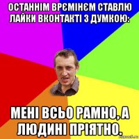 останнім врємінєм ставлю лайки вконтакті з думкою: мені всьо рамно, а людині пріятно.