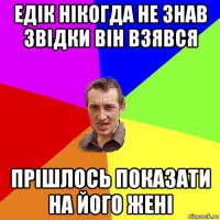 едік нікогда не знав звідки він взявся прішлось показати на його жені