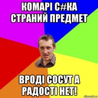 комарі с#ка страний предмет вроді сосут а радості нет!