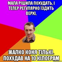 мала рішила похудать, і тепер регулярно їздить верхі, жалко коня тількі. похудав на 10 кілограм