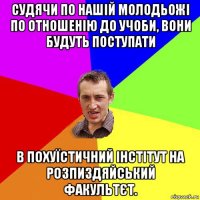 судячи по нашій молодьожі по отношенію до учоби, вони будуть поступати в похуїстичний інстітут на розпиздяйський факультєт.