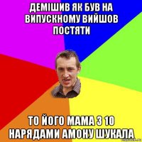 демішив як був на випускному вийшов постяти то його мама з 10 нарядами амону шукала