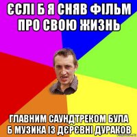 єслі б я сняв фільм про свою жизнь главним саундтреком була б музика із дєрєвні дураков