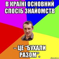 в країні основний спосіб знайомств – це “бухали разом”.