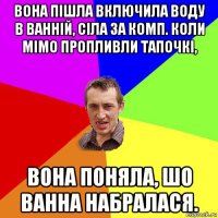 вона пішла включила воду в ванній, сіла за комп. коли мімо пропливли тапочкі, вона поняла, шо ванна набралася.