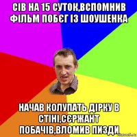 сів на 15 суток,вспомнив фільм побєг із шоушенка начав колупать дірку в стіні,сєржант побачів,вломив пизди