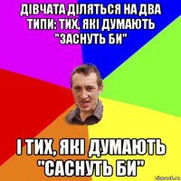 дівчата діляться на два типи: тих, які думають "заснуть би" і тих, які думають "саснуть би"