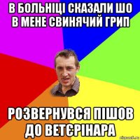 в больніці сказали шо в мене свинячий грип розвернувся пішов до ветєрінара