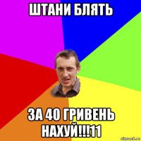 штани блять за 40 гривень нахуй!!!11