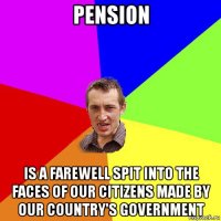 pension is a farewell spit into the faces of our citizens made by our country's government