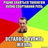 рішив заняться тюнінгом купив спортивний руль осталось купить жігуль