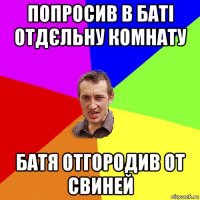 попросив в баті отдєльну комнату батя отгородив от свиней