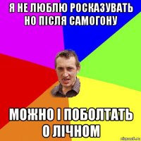 я не люблю росказувать но після самогону можно і поболтать о лічном