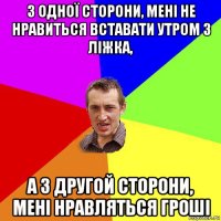 з одної сторони, мені не нравиться вставати утром з ліжка, а з другой сторони, мені нравляться гроші