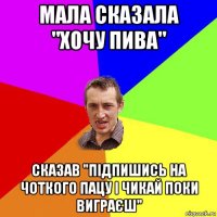 мала сказала "хочу пива" сказав "підпишись на чоткого пацу і чикай поки виграєш"