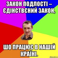 закон подлості – єдінствєний закон, шо працює в нашій країні.