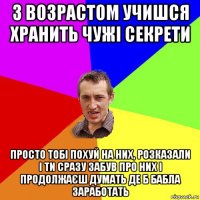 з возрастом учишся хранить чужі секрети просто тобі похуй на них, розказали і ти сразу забув про них і продолжаєш думать де б бабла заработать