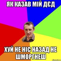 як казав мій дєд хуй не ніс назад не шморгнеш