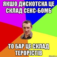 якшо дискотєка це склад секс-бомб то бар це склад терорістів