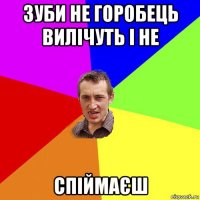 зуби не горобець вилічуть і не спіймаєш