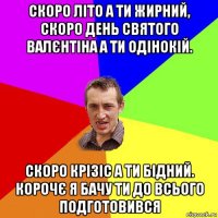 скоро літо а ти жирний, скоро день святого валєнтіна а ти одінокій. скоро крізіс а ти бідний. корочє я бачу ти до всього подготовився