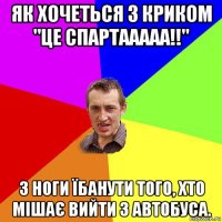 як хочеться з криком "це спартааааа!!" з ноги їбанути того, хто мішає вийти з автобуса.