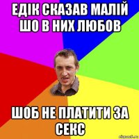 едік сказав малій шо в них любов шоб не платити за секс