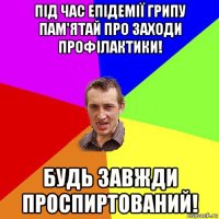 під час епідемії грипу пам'ятай про заходи профілактики! будь завжди проспиртований!