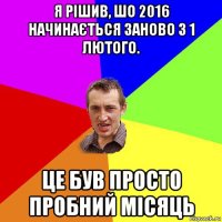 я рішив, шо 2016 начинається заново з 1 лютого. це був просто пробний місяць