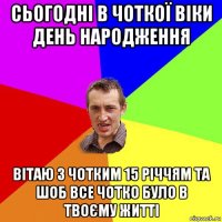 сьогодні в чоткої віки день народження вітаю з чотким 15 річчям та шоб все чотко було в твоєму житті