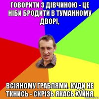 говорити з дівчиною - це ніби бродити в туманному дворі, всіяному граблями. куди не ткнись - скрізь якась хуйня