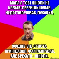 мала я тобі ніколи не брехав: перебільшував, недоговорював, лукавив, уходив від отвєта, прикідався, фантазірував, але брехати - ніколи.