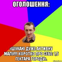 оголошення: «шукаю дуже активну малу!!! коротко про себе: 1,5 гектара городу».