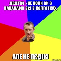 дєцтво - це коли ви з пацанами всі в колготках, але не пєдікі