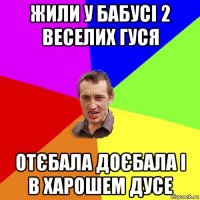 жили у бабусі 2 веселих гуся отєбала доєбала і в харошем дусе