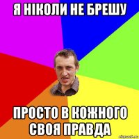 я ніколи не брешу просто в кожного своя правда