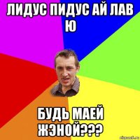 лидус пидус ай лав ю будь маей жэной???