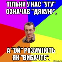 тільки у нас "угу" означає "дякую", а "ой" розуміють як "вибачте".