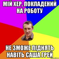 мій хер, покладений на роботу не зможе піднять навіть саша грей