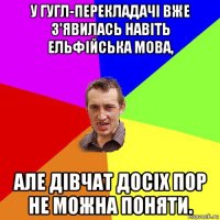 у гугл-перекладачі вже з'явилась навіть ельфійська мова, але дівчат досіх пор не можна поняти.