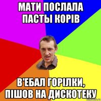 мати послала пасты корів в'ебал горілки, пішов на дискотеку