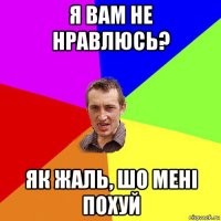 я вам не нравлюсь? як жаль, шо мені похуй