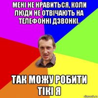 мені не нравиться, коли люди не отвічають на телефонні дзвонкі. так можу робити тікі я