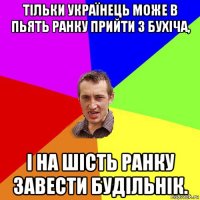 тільки українець може в пьять ранку прийти з бухіча, і на шість ранку завести будільнік.